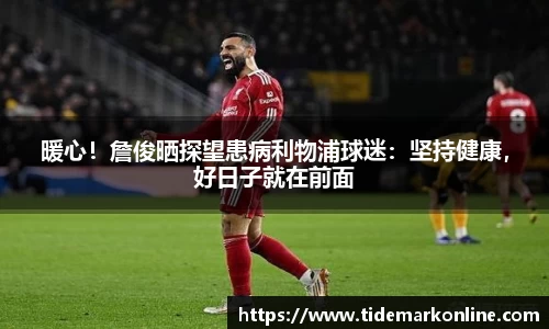 暖心！詹俊晒探望患病利物浦球迷：坚持健康，好日子就在前面