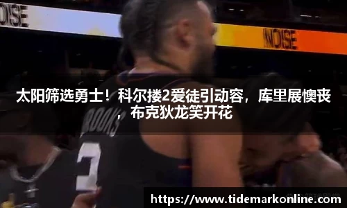 太阳筛选勇士！科尔搂2爱徒引动容，库里展懊丧，布克狄龙笑开花